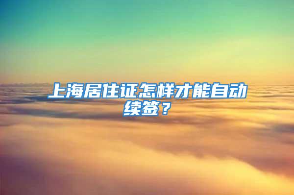 上海居住證怎樣才能自動續簽？