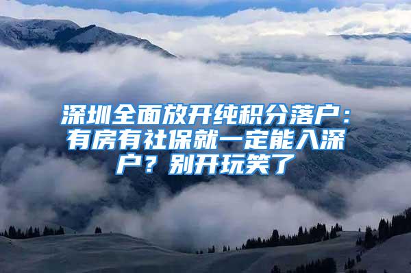 深圳全面放開純積分落戶：有房有社保就一定能入深戶？別開玩笑了