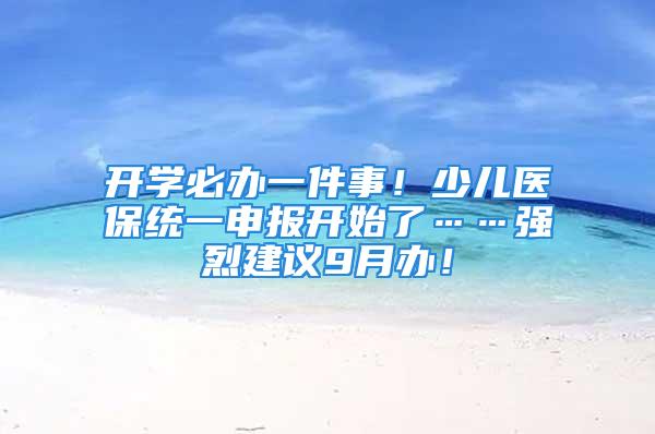 開學必辦一件事！少兒醫保統一申報開始了……強烈建議9月辦！