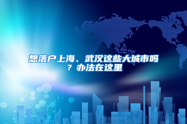 想落戶上海、武漢這些大城市嗎？辦法在這里