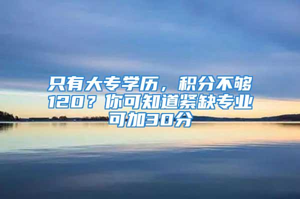 只有大專學歷，積分不夠120？你可知道緊缺專業可加30分