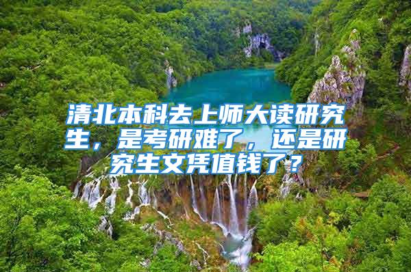 清北本科去上師大讀研究生，是考研難了，還是研究生文憑值錢了？