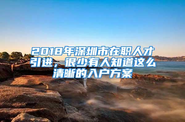 2018年深圳市在職人才引進，很少有人知道這么清晰的入戶方案