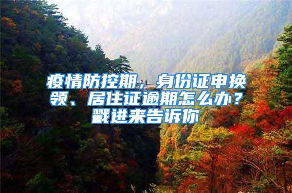 疫情防控期，身份證申換領、居住證逾期怎么辦？戳進來告訴你→