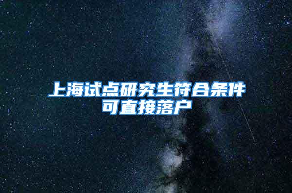 上海試點研究生符合條件可直接落戶