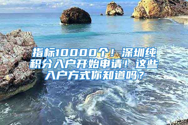 指標10000個！深圳純積分入戶開始申請！這些入戶方式你知道嗎？