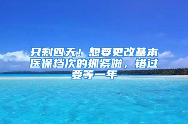 只剩四天！想要更改基本醫保檔次的抓緊啦，錯過要等一年