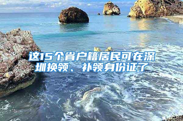 這15個省戶籍居民可在深圳換領、補領身份證了