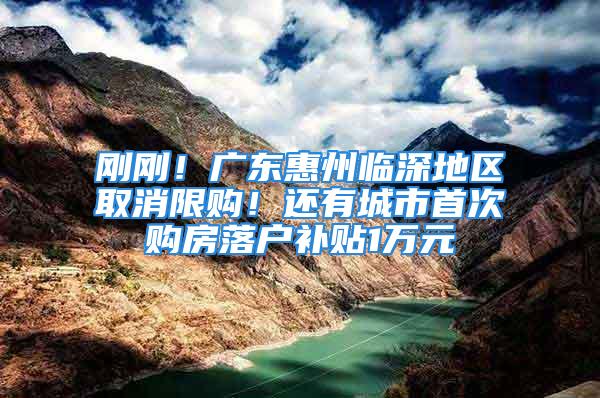 剛剛！廣東惠州臨深地區取消限購！還有城市首次購房落戶補貼1萬元