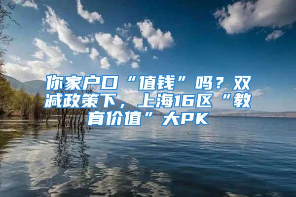 你家戶口“值錢”嗎？雙減政策下，上海16區“教育價值”大PK