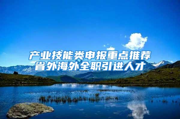 產業技能類申報重點推薦省外海外全職引進人才