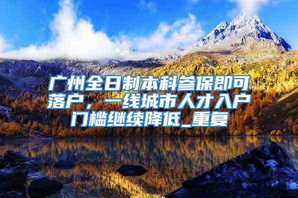 廣州全日制本科參保即可落戶，一線城市人才入戶門檻繼續降低_重復