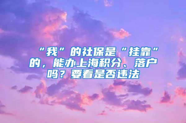 “我”的社保是“掛靠”的，能辦上海積分、落戶嗎？要看是否違法