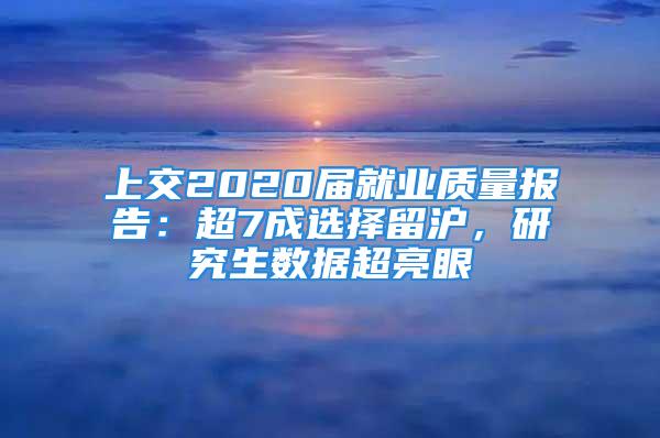 上交2020屆就業質量報告：超7成選擇留滬，研究生數據超亮眼