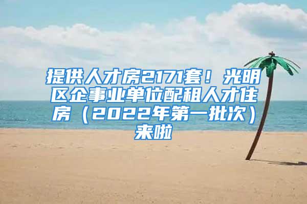 提供人才房2171套！光明區企事業單位配租人才住房（2022年第一批次）來啦