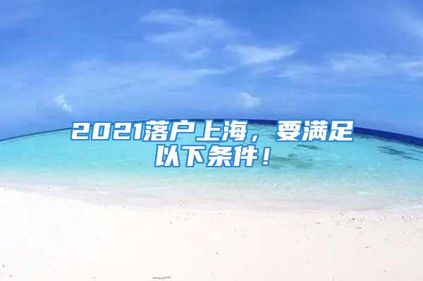 2021落戶上海，要滿足以下條件！