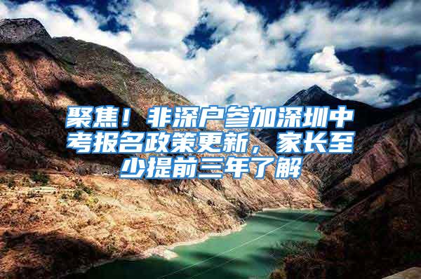 聚焦！非深戶參加深圳中考報名政策更新，家長至少提前三年了解