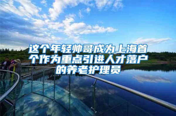 這個年輕帥哥成為上海首個作為重點引進人才落戶的養老護理員