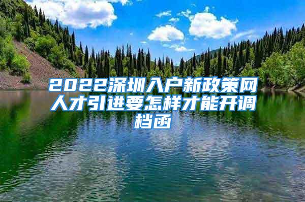 2022深圳入戶新政策網人才引進要怎樣才能開調檔函