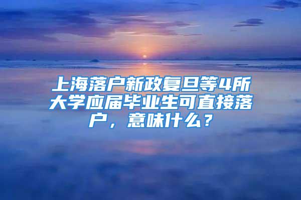 上海落戶新政復旦等4所大學應屆畢業生可直接落戶，意味什么？