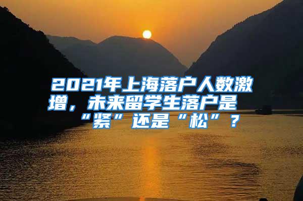 2021年上海落戶人數激增，未來留學生落戶是“緊”還是“松”？