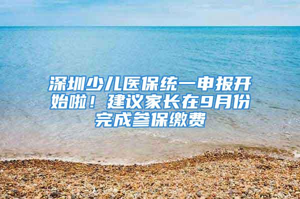 深圳少兒醫保統一申報開始啦！建議家長在9月份完成參保繳費