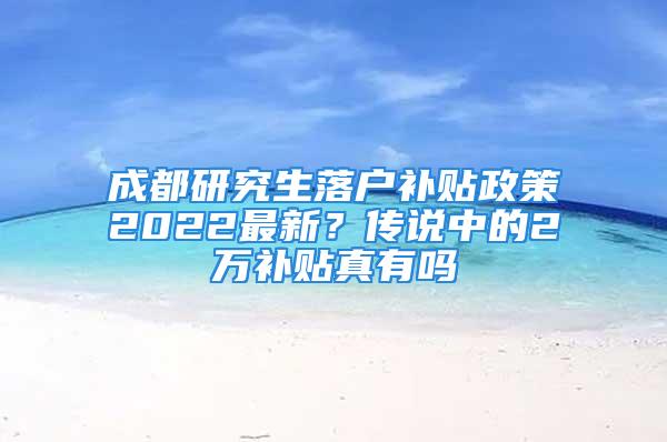 成都研究生落戶補貼政策2022最新？傳說中的2萬補貼真有嗎