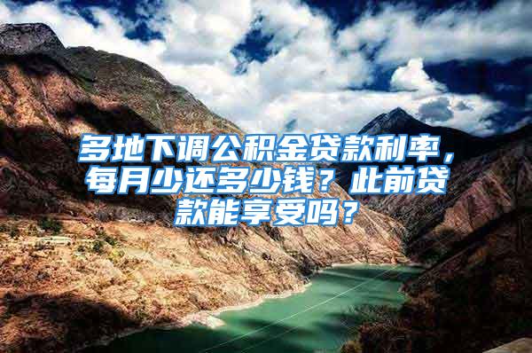 多地下調公積金貸款利率，每月少還多少錢？此前貸款能享受嗎？