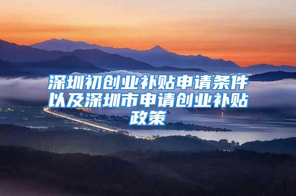 深圳初創業補貼申請條件以及深圳市申請創業補貼政策