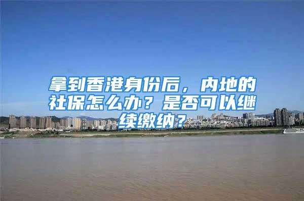 拿到香港身份后，內地的社保怎么辦？是否可以繼續繳納？