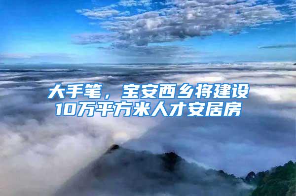 大手筆，寶安西鄉將建設10萬平方米人才安居房