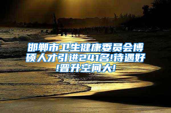 邯鄲市衛生健康委員會博碩人才引進241名!待遇好!晉升空間大!