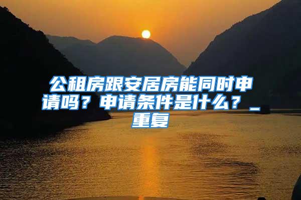 公租房跟安居房能同時申請嗎？申請條件是什么？_重復