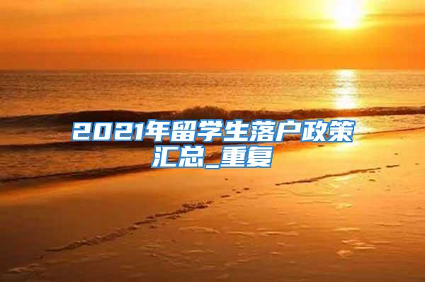 2021年留學生落戶政策匯總_重復