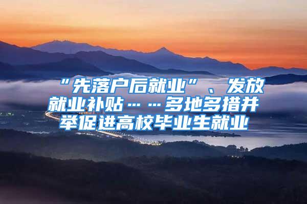 “先落戶后就業”、發放就業補貼……多地多措并舉促進高校畢業生就業