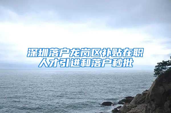 深圳落戶龍崗區補貼在職人才引進和落戶秒批