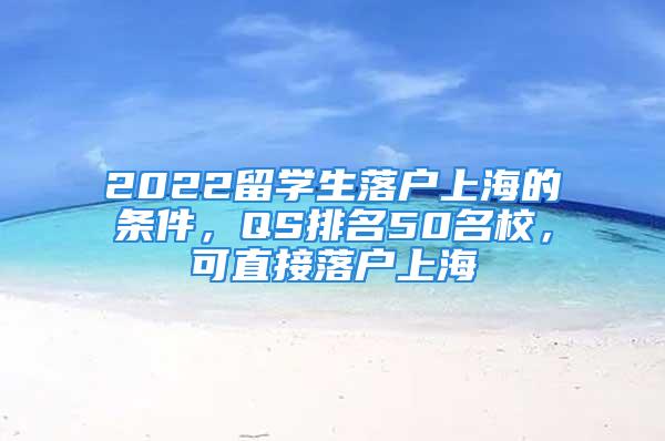 2022留學生落戶上海的條件，QS排名50名校，可直接落戶上海