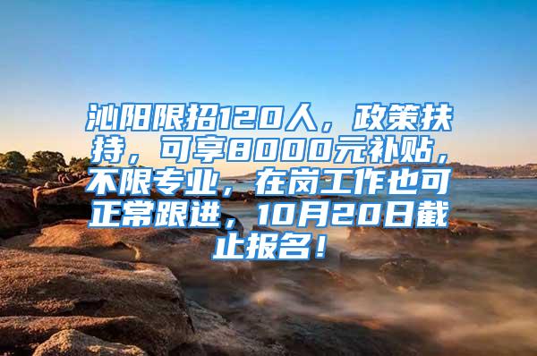 沁陽限招120人，政策扶持，可享8000元補貼，不限專業，在崗工作也可正常跟進，10月20日截止報名！