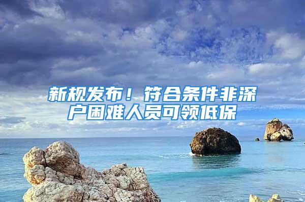 新規發布！符合條件非深戶困難人員可領低保