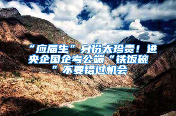 “應屆生”身份太珍貴！進央企國企考公端“鐵飯碗”不要錯過機會