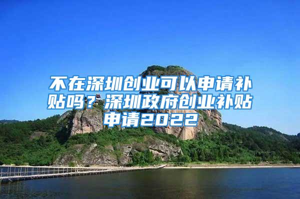 不在深圳創業可以申請補貼嗎？深圳政府創業補貼申請2022