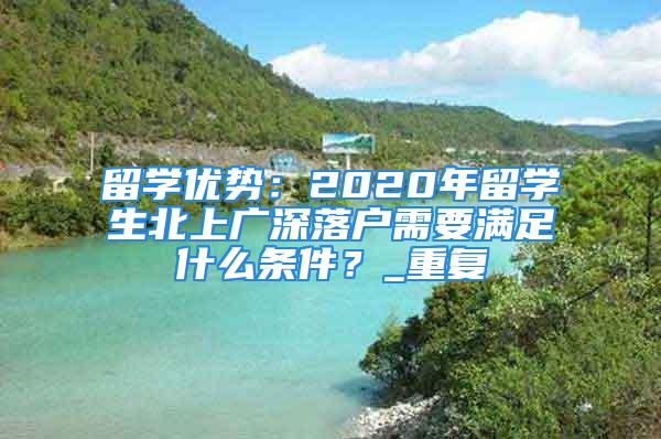 留學優勢：2020年留學生北上廣深落戶需要滿足什么條件？_重復