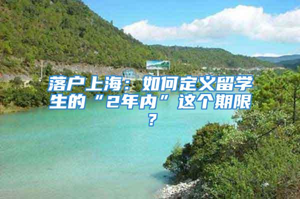 落戶上海：如何定義留學生的“2年內”這個期限？