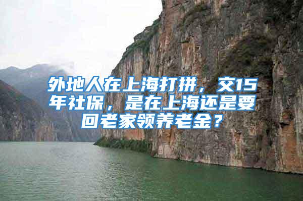 外地人在上海打拼，交15年社保，是在上海還是要回老家領養老金？