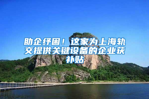 助企紓困！這家為上海軌交提供關鍵設備的企業獲補貼