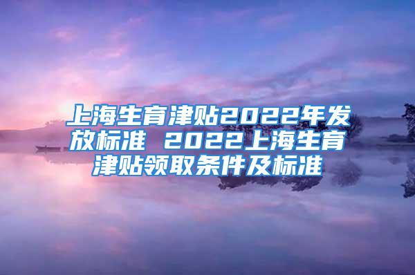 上海生育津貼2022年發放標準 2022上海生育津貼領取條件及標準