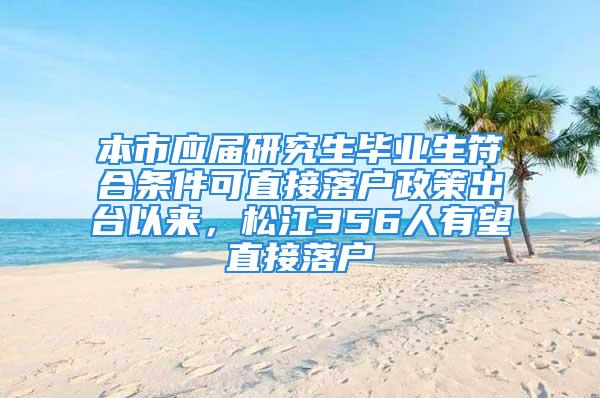 本市應屆研究生畢業生符合條件可直接落戶政策出臺以來，松江356人有望直接落戶