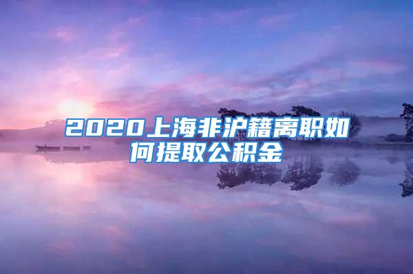 2020上海非滬籍離職如何提取公積金