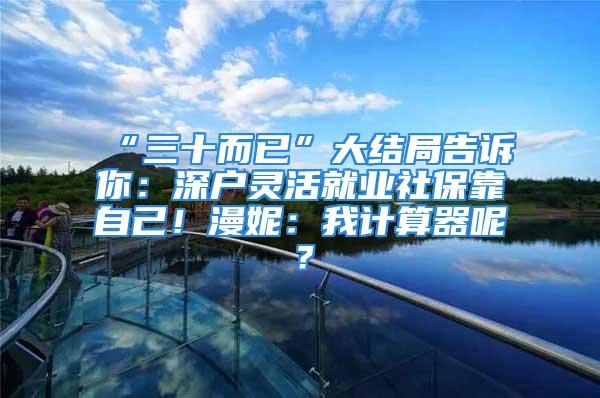 “三十而已”大結局告訴你：深戶靈活就業社?？孔约?！漫妮：我計算器呢？