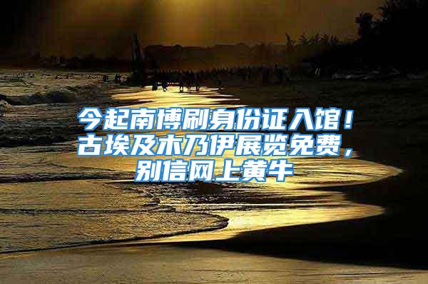 今起南博刷身份證入館！古埃及木乃伊展覽免費，別信網上黃牛